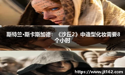 十大网投平台 斯特兰·斯卡斯加德：《沙丘2》中造型化妆需要8个小时